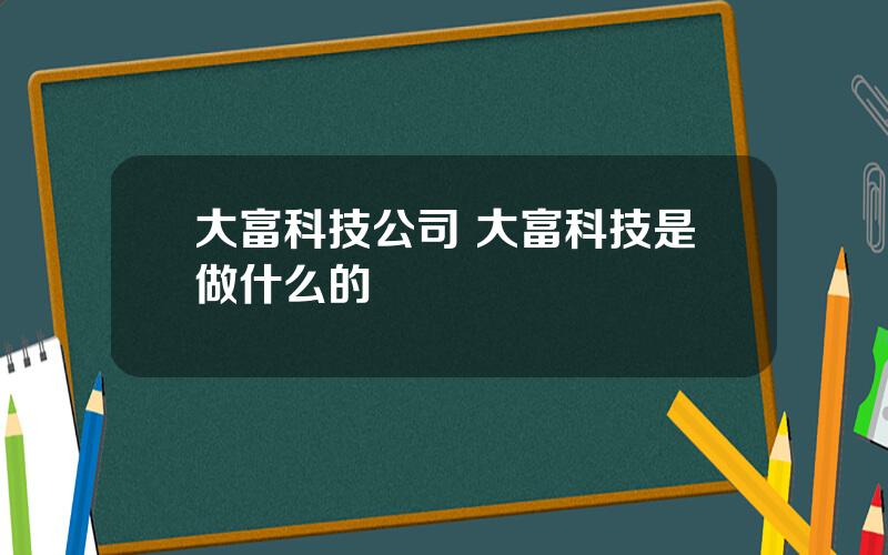 大富科技公司 大富科技是做什么的